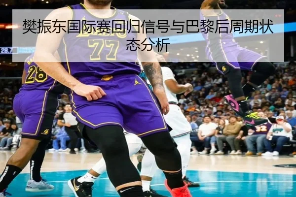 樊振东国际赛回归信号与巴黎后周期状态分析