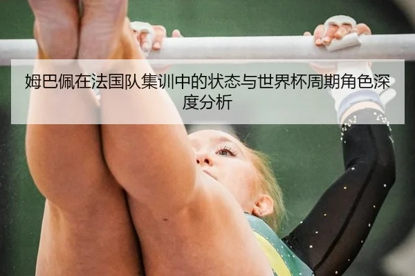 姆巴佩在法国队集训中的状态与世界杯周期角色深度分析