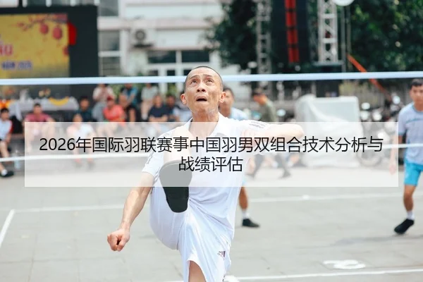 2026年国际羽联赛事中国羽男双组合技术分析与战绩评估