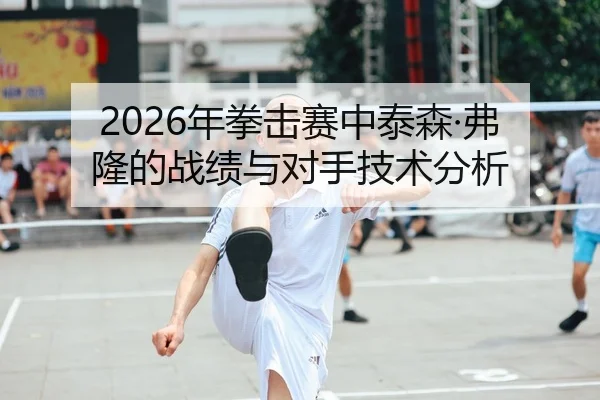 2026年拳击赛中泰森·弗隆的战绩与对手技术分析