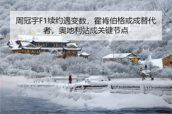 周冠宇F1续约遇变数，霍肯伯格或成替代者，奥地利站成关键节点