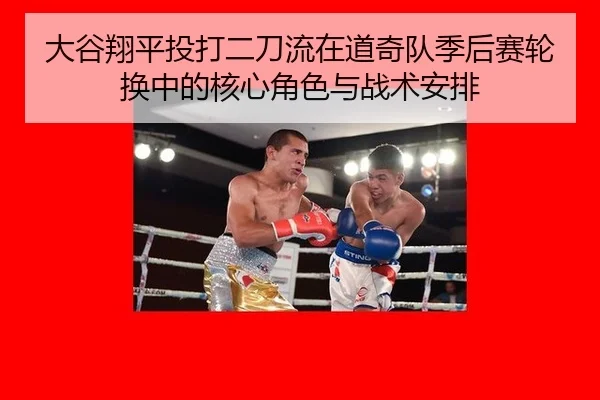 大谷翔平投打二刀流在道奇队季后赛轮换中的核心角色与战术安排