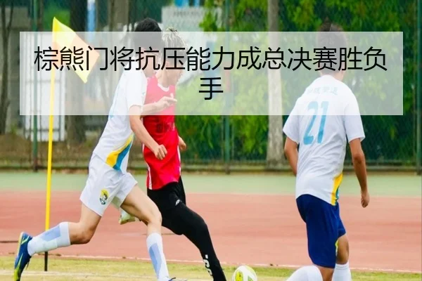 棕熊门将抗压能力成总决赛胜负手