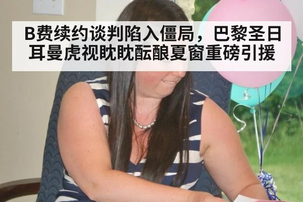B费续约谈判陷入僵局,巴黎圣日耳曼虎视眈眈酝酿夏窗重磅引援